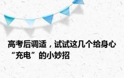 高考后调适，试试这几个给身心“充电”的小妙招