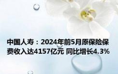 中国人寿：2024年前5月原保险保费收入达4157亿元 同比增长4.3%