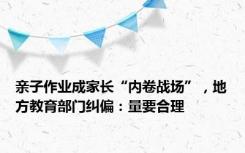 亲子作业成家长“内卷战场”，地方教育部门纠偏：量要合理