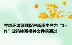 生态环境领域促进新质生产力“1+N”政策体系相关文件获通过