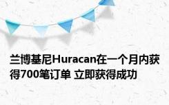 兰博基尼Huracan在一个月内获得700笔订单 立即获得成功