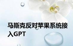 马斯克反对苹果系统接入GPT