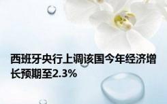 西班牙央行上调该国今年经济增长预期至2.3%