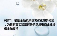 9部门：鼓励金融机构探索优化服务模式，为具有真实贸易背景的跨境电商企业提供金融支持