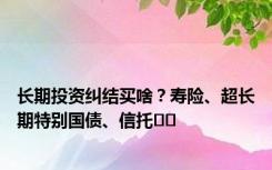 长期投资纠结买啥？寿险、超长期特别国债、信托⋯⋯