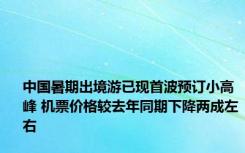 中国暑期出境游已现首波预订小高峰 机票价格较去年同期下降两成左右