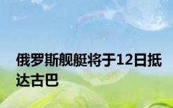 俄罗斯舰艇将于12日抵达古巴
