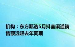 机构：东方甄选5月抖音渠道销售额远超去年同期