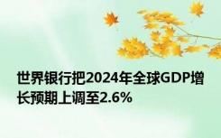 世界银行把2024年全球GDP增长预期上调至2.6%