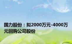 国力股份：拟2000万元-4000万元回购公司股份