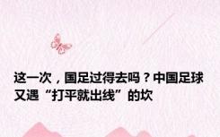 这一次，国足过得去吗？中国足球又遇“打平就出线”的坎
