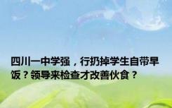四川一中学强，行扔掉学生自带早饭？领导来检查才改善伙食？