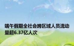 端午假期全社会跨区域人员流动量超6.37亿人次