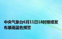 中央气象台6月11日18时继续发布暴雨蓝色预警