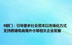 9部门：引导更多社会资本以市场化方式支持跨境电商海外仓等相关企业发展