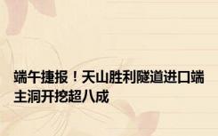 端午捷报！天山胜利隧道进口端主洞开挖超八成