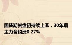 国债期货盘初持续上涨，30年期主力合约涨0.27%