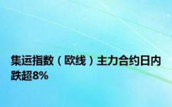 集运指数（欧线）主力合约日内跌超8%