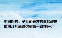 中国医药：子公司天方药业盐酸倍他司汀片通过仿制药一致性评价