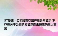 ST爱康：公司股票交易严重异常波动 不存在关于公司的应披露而未披露的重大事项