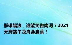群雄踏浪，谁能笑傲南河？2024天府端午龙舟会启幕！