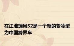 在江淮瑞风S2是一个新的紧凑型为中国跨界车