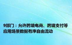 9部门：允许跨境电商、跨境支付等应用场景数据有序自由流动