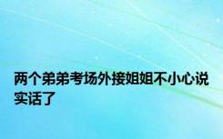 两个弟弟考场外接姐姐不小心说实话了