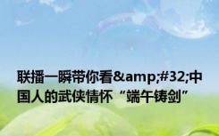 联播一瞬带你看&#32;中国人的武侠情怀“端午铸剑”