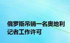 俄罗斯吊销一名奥地利记者工作许可