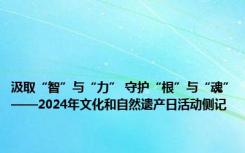 汲取“智”与“力” 守护“根”与“魂”——2024年文化和自然遗产日活动侧记