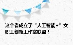 这个省成立了“人工智能+”女职工创新工作室联盟！