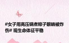 #女子用高压锅煮粽子眼睛被炸伤# 现生命体征平稳