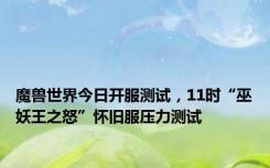 魔兽世界今日开服测试，11时“巫妖王之怒”怀旧服压力测试