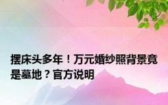 摆床头多年！万元婚纱照背景竟是墓地？官方说明