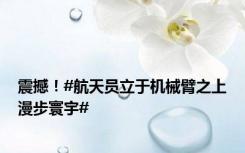震撼！#航天员立于机械臂之上漫步寰宇#