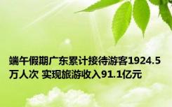 端午假期广东累计接待游客1924.5万人次 实现旅游收入91.1亿元