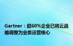 Gartner：超60%企业已将云战略调整为业务运营核心