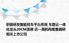 积极研发智能挂车平台系统 车路云一体化龙头20CM涨停 近一周机构密集调研相关上市公司
