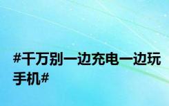 #千万别一边充电一边玩手机#