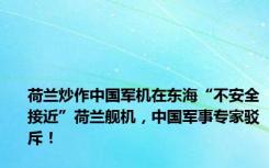 荷兰炒作中国军机在东海“不安全接近”荷兰舰机，中国军事专家驳斥！