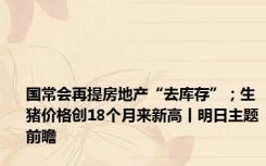 国常会再提房地产“去库存”；生猪价格创18个月来新高丨明日主题前瞻