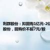 利群股份：拟回购1亿元-2亿元公司股份，回购价不超7元/股
