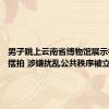 男子跳上云南省博物馆展示柜踩踏摆拍 涉嫌扰乱公共秩序被立案调查