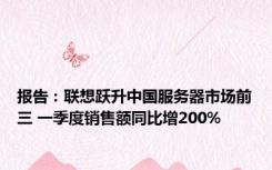 报告：联想跃升中国服务器市场前三 一季度销售额同比增200%