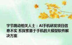 字节跳动相关人士：AI手机研发项目信息不实 系探索基于手机的大模型软件解决方案