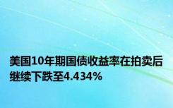 美国10年期国债收益率在拍卖后继续下跌至4.434%