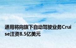 通用将向旗下自动驾驶业务Cruise注资8.5亿美元