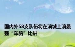 国内外58支队伍将在滨城上演最强“车脑”比拼