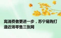 离消费者更进一步，苏宁易购打造近场零售三张网